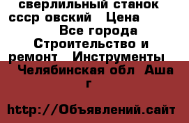 сверлильный станок. ссср-овский › Цена ­ 8 000 - Все города Строительство и ремонт » Инструменты   . Челябинская обл.,Аша г.